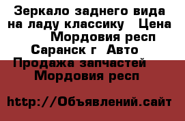Зеркало заднего вида на ладу классику › Цена ­ 200 - Мордовия респ., Саранск г. Авто » Продажа запчастей   . Мордовия респ.